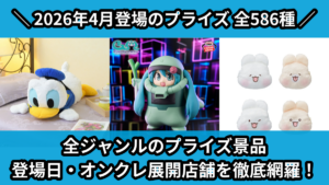 全ジャンルのプライズ景品 登場日・オンクレ展開店舗を徹底網羅