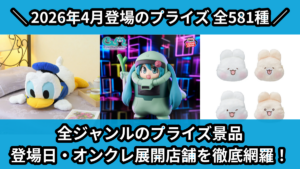 全ジャンルのプライズ景品 登場日・オンクレ展開店舗を徹底網羅