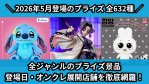 全ジャンルのプライズ景品 登場日・オンクレ展開店舗を徹底網羅