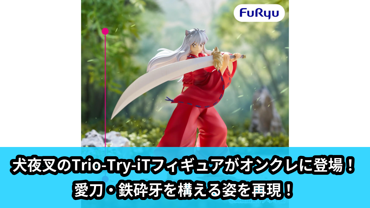 犬夜叉】犬夜叉のTrio-Try-iTフィギュアがオンクレに登場！愛刀・鉄