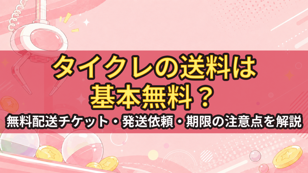 タイトーオンラインクレーンの送料は無料？無料配送チケット・発送依頼・期限の注意点を解説