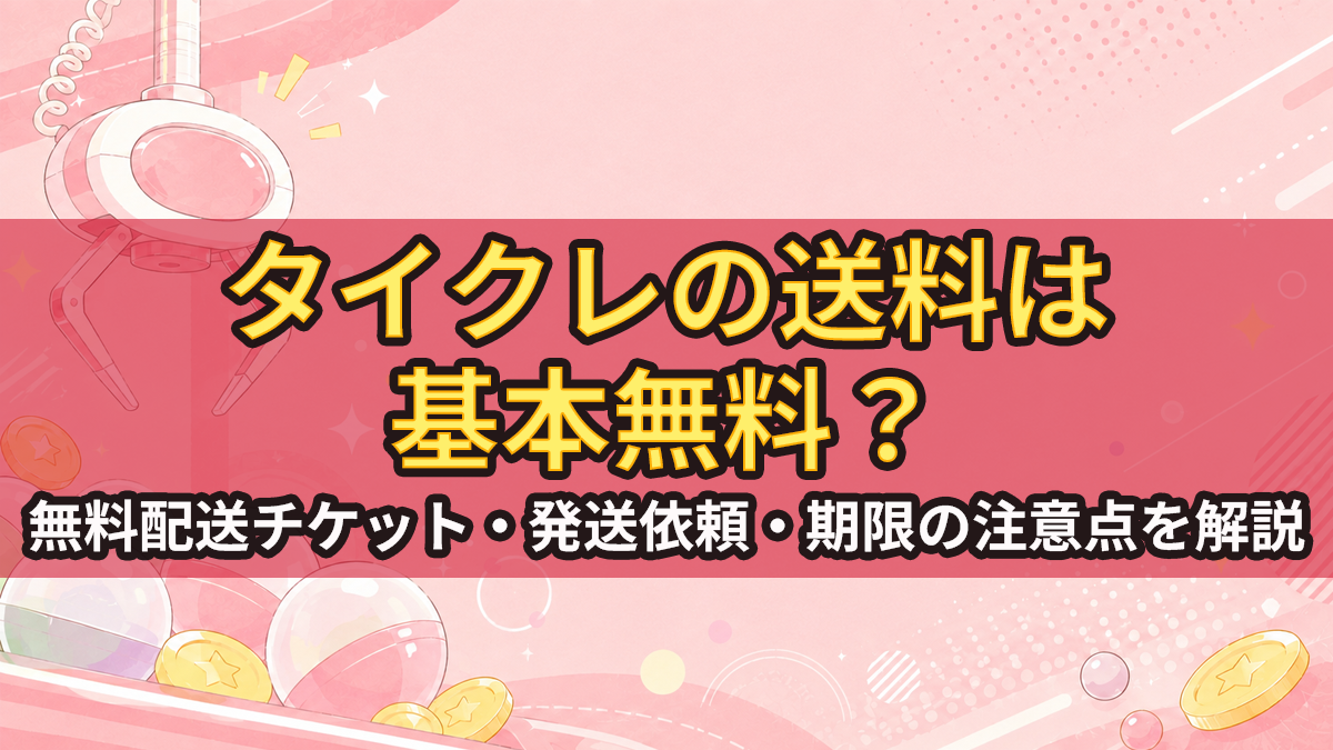 タイトーオンラインクレーンの送料は無料？無料配送チケット・発送依頼・期限の注意点を解説