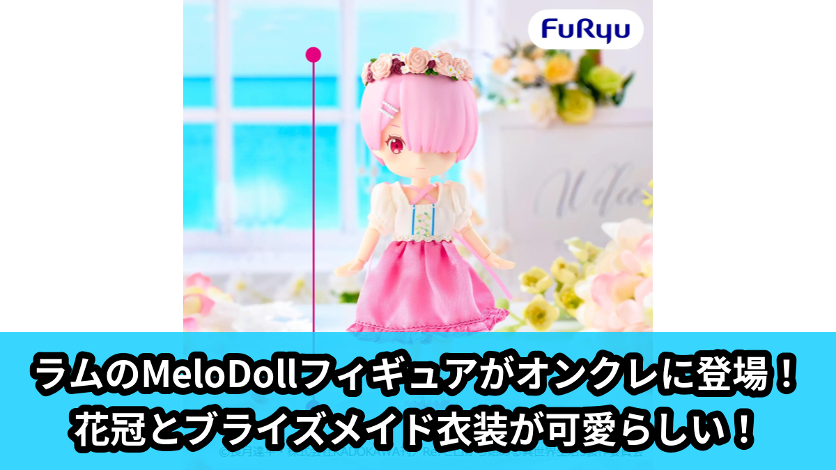 リゼロ】ラムのMeloDollフィギュアがオンクレに登場！花冠とブライズ
